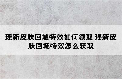 瑶新皮肤回城特效如何领取 瑶新皮肤回城特效怎么获取